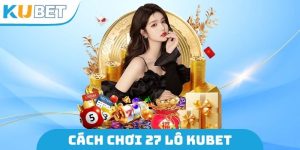 Cách Chơi 27 Lô Kubet