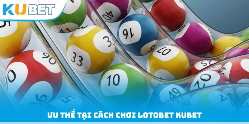 Ưu thế tại cách chơi Lotobet Kubet